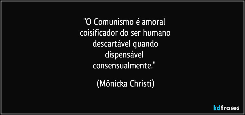 "O Comunismo é amoral
coisificador do ser humano
descartável quando
dispensável
consensualmente." (Mônicka Christi)
