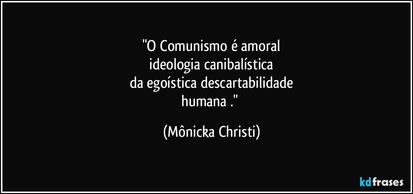 "O Comunismo é amoral
 ideologia canibalística 
da egoística descartabilidade
humana ." (Mônicka Christi)