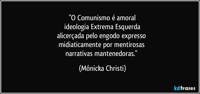 "O Comunismo é amoral
 ideologia Extrema Esquerda 
alicerçada pelo engodo expresso 
midiaticamente por mentirosas 
narrativas mantenedoras." (Mônicka Christi)