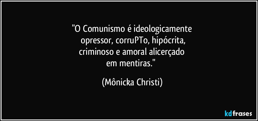 "O Comunismo é ideologicamente
 opressor, corruPTo, hipócrita,
 criminoso e amoral alicerçado 
em mentiras." (Mônicka Christi)