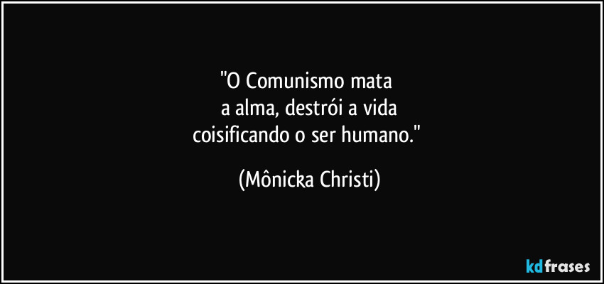 "O Comunismo mata
a alma, destrói a vida
coisificando o ser humano." (Mônicka Christi)