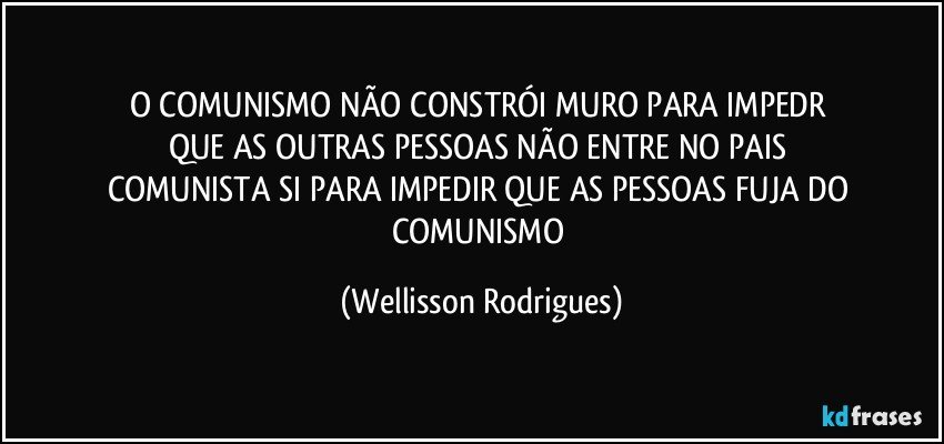 O    COMUNISMO    NÃO    CONSTRÓI    MURO   PARA   IMPEDR    QUE   AS   OUTRAS   PESSOAS   NÃO   ENTRE   NO   PAIS  COMUNISTA  SI  PARA  IMPEDIR    QUE   AS  PESSOAS  FUJA  DO   COMUNISMO (Wellisson Rodrigues)