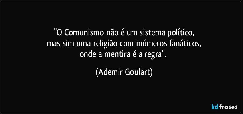 "O Comunismo não é um sistema político,
mas sim uma religião com inúmeros fanáticos,
onde a mentira é a regra". (Ademir Goulart)