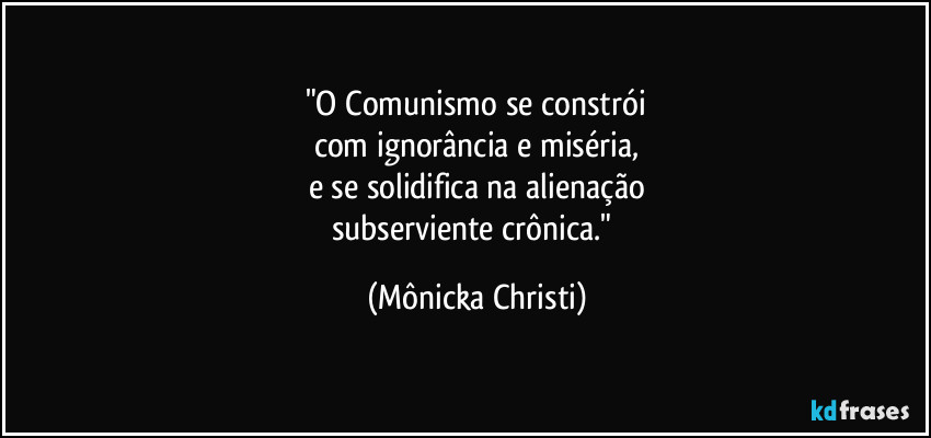 "O Comunismo se constrói
com ignorância e miséria,
e se solidifica na alienação
subserviente crônica." (Mônicka Christi)