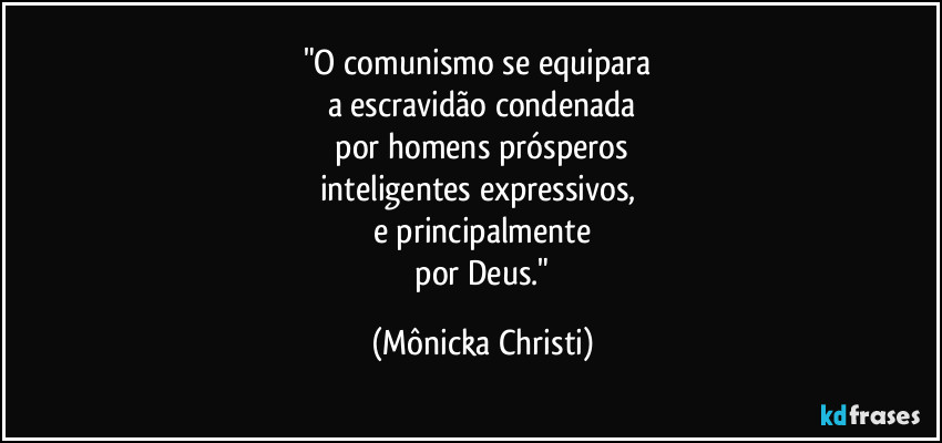 "O comunismo se equipara 
a escravidão condenada
 por homens prósperos 
inteligentes expressivos, 
e principalmente
 por Deus." (Mônicka Christi)