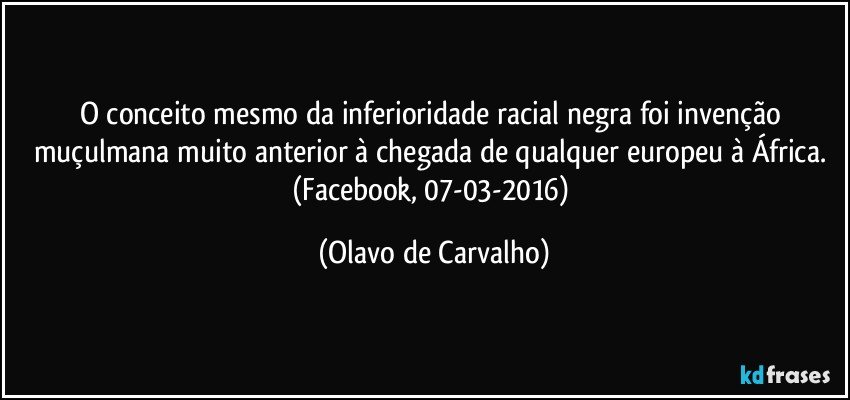 O conceito mesmo da inferioridade racial negra foi invenção muçulmana muito anterior à chegada de qualquer europeu à África. (Facebook, 07-03-2016) (Olavo de Carvalho)