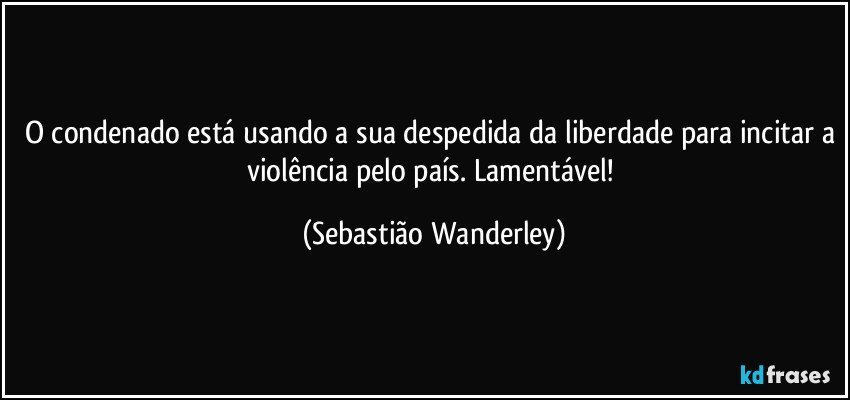 O condenado está usando a sua despedida da liberdade para incitar a violência pelo país. Lamentável! (Sebastião Wanderley)