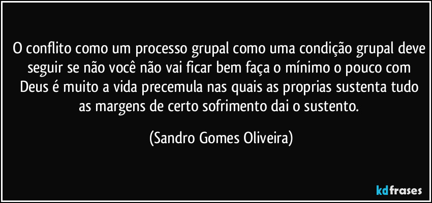 O conflito como um processo grupal como uma condição grupal deve seguir se não você não vai ficar bem faça o mínimo o pouco com Deus é muito a vida precemula nas quais as proprias sustenta tudo as margens de certo sofrimento dai o sustento. (Sandro Gomes Oliveira)