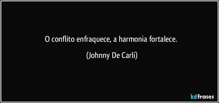 O conflito enfraquece, a harmonia fortalece. (Johnny De Carli)