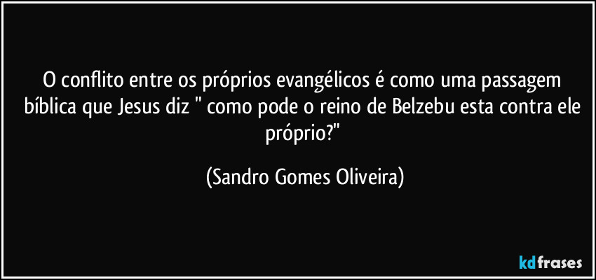 O conflito entre os próprios evangélicos é como uma passagem bíblica que Jesus diz " como pode o reino de Belzebu esta contra ele próprio?" (Sandro Gomes Oliveira)