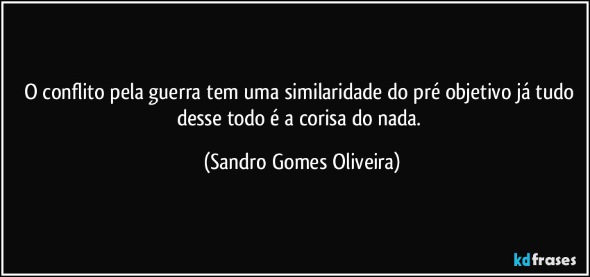 O conflito pela guerra tem uma similaridade do pré objetivo já tudo desse todo é a corisa do nada. (Sandro Gomes Oliveira)