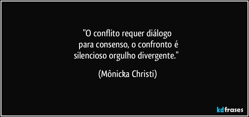 "O conflito requer diálogo
 para consenso, o confronto é
silencioso orgulho divergente." (Mônicka Christi)
