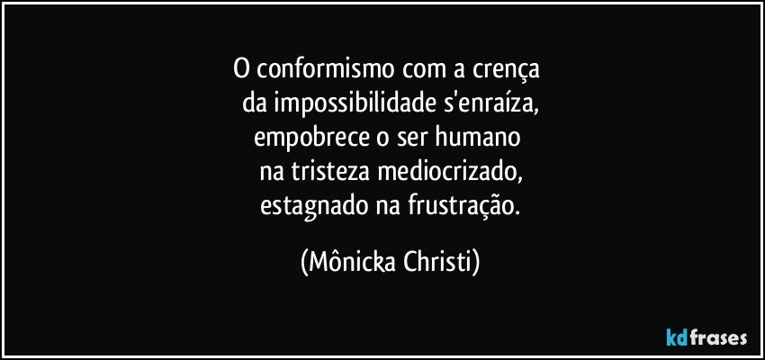 O conformismo com a crença 
da impossibilidade s'enraíza,
empobrece o ser humano 
na tristeza mediocrizado,
 estagnado na frustração. (Mônicka Christi)