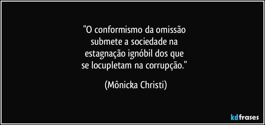 "O conformismo da omissão 
submete a sociedade na 
estagnação ignóbil dos que 
se locupletam na corrupção." (Mônicka Christi)
