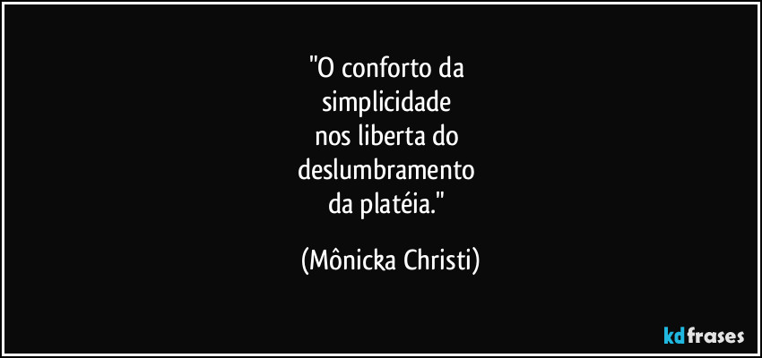 "O conforto da
simplicidade
nos liberta do
deslumbramento
da platéia." (Mônicka Christi)
