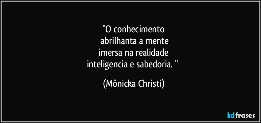 "O conhecimento
abrilhanta a mente
imersa na realidade
inteligencia e sabedoria. " (Mônicka Christi)