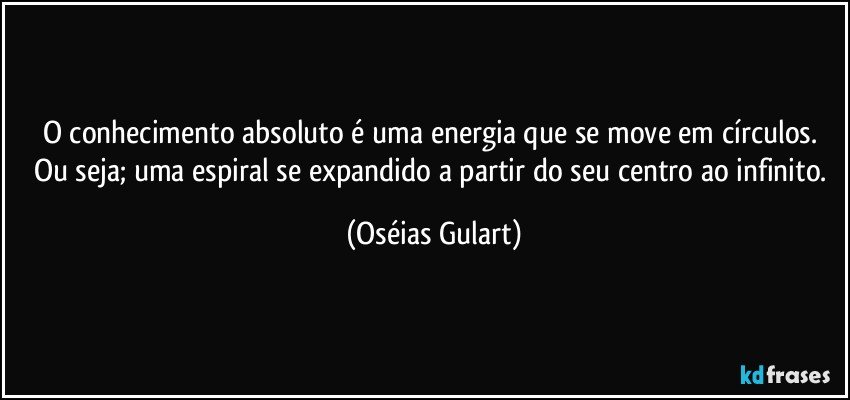 O conhecimento absoluto é uma energia que se move em círculos. Ou seja; uma espiral se expandido a partir do seu centro ao infinito. (Oséias Gulart)