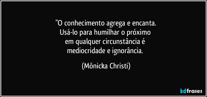 "O conhecimento agrega e encanta.
Usá-lo para humilhar o próximo 
em qualquer circunstância é 
mediocridade e ignorância. (Mônicka Christi)