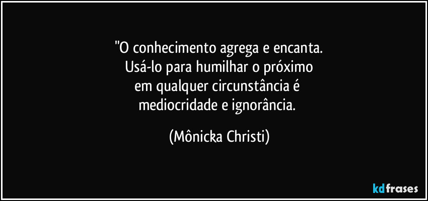 "O conhecimento agrega e encanta.
Usá-lo para humilhar o próximo
em qualquer circunstância é 
mediocridade e ignorância. (Mônicka Christi)