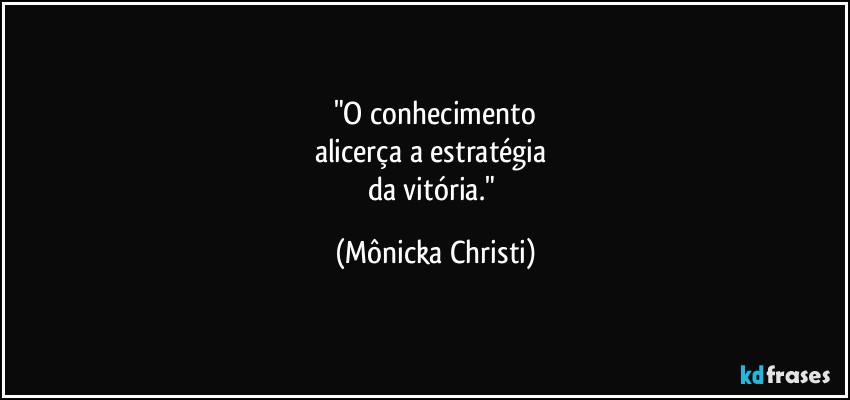 "O conhecimento
alicerça a estratégia
da vitória." (Mônicka Christi)