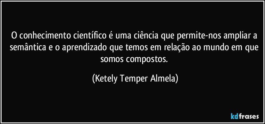 O conhecimento científico é uma ciência que permite-nos ampliar a semântica e o aprendizado que temos em relação ao mundo em que somos compostos. (Ketely Temper Almela)