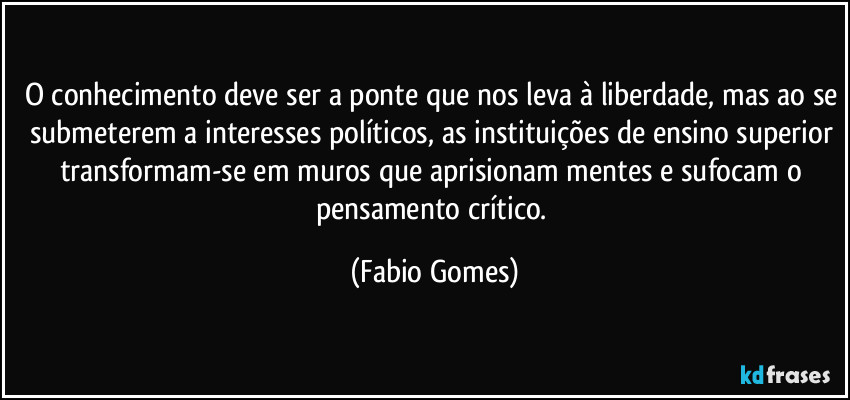 O conhecimento deve ser a ponte que nos leva à liberdade, mas ao se submeterem a interesses políticos, as instituições de ensino superior transformam-se em muros que aprisionam mentes e sufocam o pensamento crítico. (Fabio Gomes)