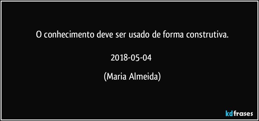 O conhecimento deve ser usado de forma construtiva.

2018-05-04 (Maria Almeida)