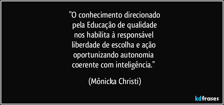 "O conhecimento direcionado
 pela Educação de qualidade 
nos habilita à responsável 
liberdade de escolha e ação 
oportunizando autonomia 
coerente com inteligência." (Mônicka Christi)