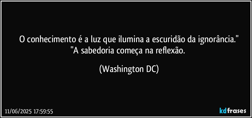 O conhecimento é a luz que ilumina a escuridão da ignorância."
"A sabedoria começa na reflexão. (Washington DC)