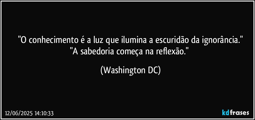 "O conhecimento é a luz que ilumina a escuridão da ignorância."
"A sabedoria começa na reflexão." (Washington DC)