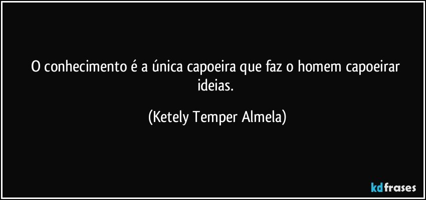 O conhecimento é a única capoeira que faz o homem capoeirar ideias. (Ketely Temper Almela)