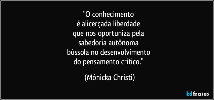 "O conhecimento 
é alicerçada liberdade 
que nos oportuniza pela 
sabedoria autônoma 
bússola no desenvolvimento 
do pensamento crítico." (Mônicka Christi)