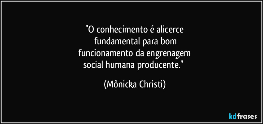 "O conhecimento é alicerce
fundamental para bom
funcionamento da engrenagem
social humana producente." (Mônicka Christi)