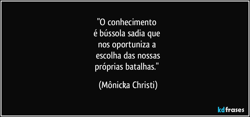 "O conhecimento 
é bússola sadia que 
nos oportuniza a 
escolha das nossas
próprias batalhas." (Mônicka Christi)