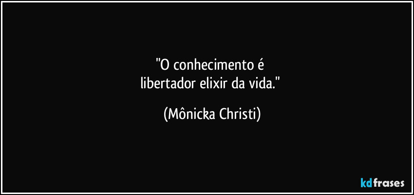 "O conhecimento é
libertador elixir da vida." (Mônicka Christi)