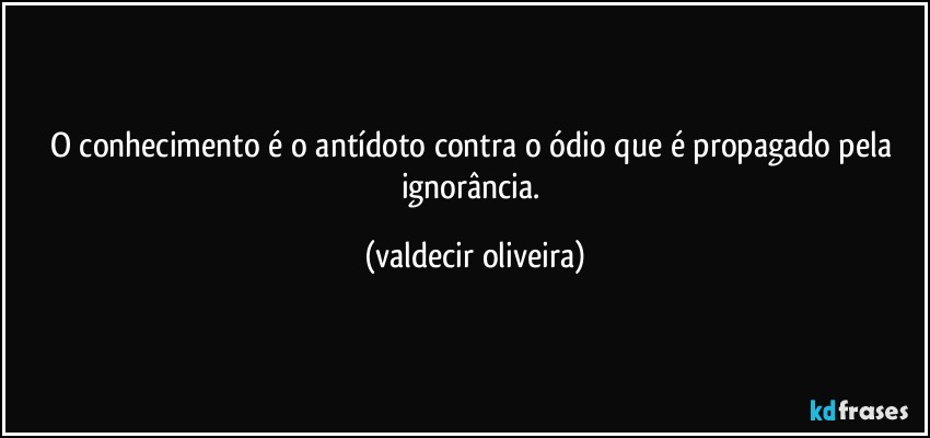 O conhecimento é o antídoto contra o ódio que é propagado pela ignorância. (valdecir oliveira)