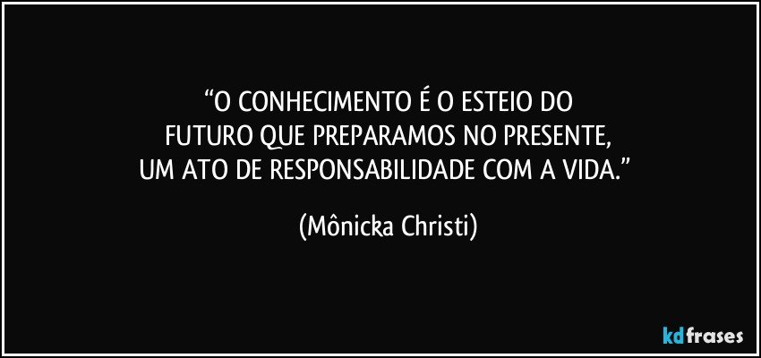 “O CONHECIMENTO É O ESTEIO DO
FUTURO QUE PREPARAMOS NO PRESENTE,
UM ATO DE RESPONSABILIDADE COM A VIDA.” (Mônicka Christi)