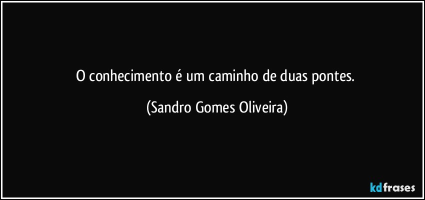 O conhecimento é um caminho de duas pontes. (Sandro Gomes Oliveira)