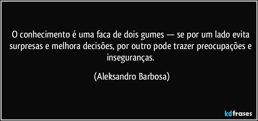 O conhecimento é uma faca de dois gumes — se por um lado evita surpresas e melhora decisões, por outro pode trazer preocupações e inseguranças. (Aleksandro Barbosa)
