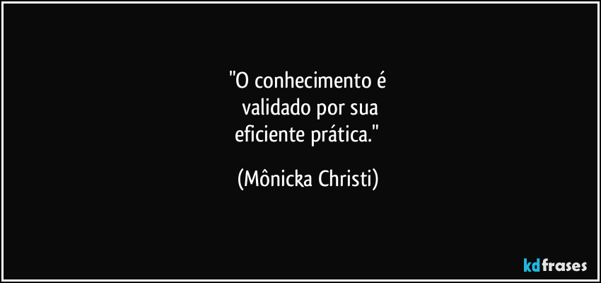 "O conhecimento é
 validado por sua
 eficiente prática." (Mônicka Christi)