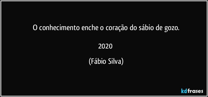 O conhecimento  enche o coração do sábio de gozo.

2020 (Fábio Silva)