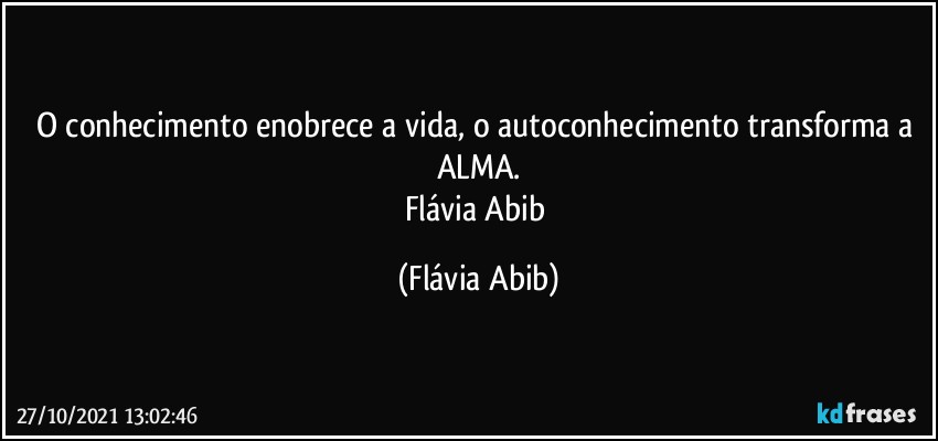 O conhecimento enobrece a vida, o autoconhecimento transforma a ALMA.
Flávia Abib (Flávia Abib)