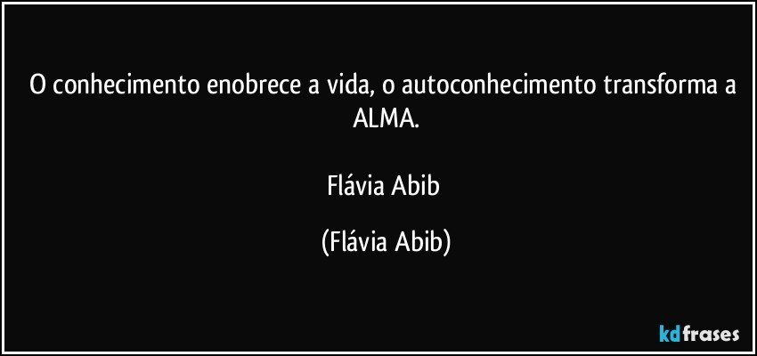 O conhecimento enobrece a vida, o autoconhecimento  transforma a ALMA.

Flávia Abib (Flávia Abib)