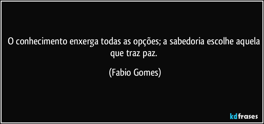 O conhecimento enxerga todas as opções; a sabedoria escolhe aquela que traz paz. (Fabio Gomes)