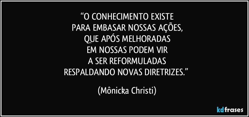 “O CONHECIMENTO EXISTE
PARA EMBASAR NOSSAS AÇÕES,
QUE APÓS MELHORADAS
EM NOSSAS PODEM VIR
A SER REFORMULADAS
RESPALDANDO NOVAS DIRETRIZES.” (Mônicka Christi)