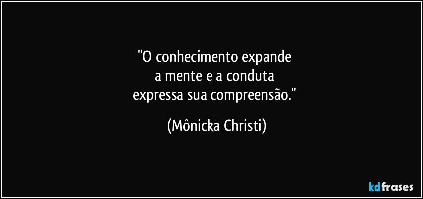 "O conhecimento expande 
a mente e a conduta 
expressa sua compreensão." (Mônicka Christi)