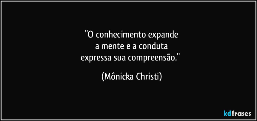 "O conhecimento expande
a mente e a conduta
expressa sua compreensão." (Mônicka Christi)