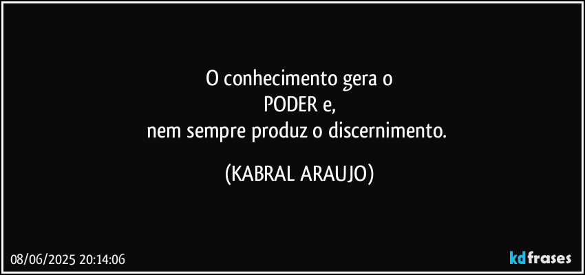 O conhecimento gera o
PODER e,
nem sempre produz o discernimento. (KABRAL ARAUJO)