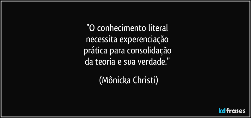 "O conhecimento literal
necessita experenciação
prática para consolidação
da teoria e sua verdade." (Mônicka Christi)