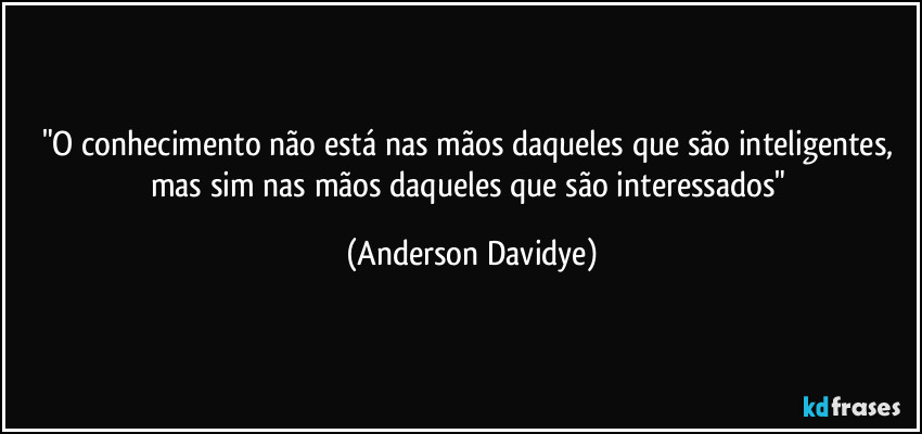 "O conhecimento não está nas mãos daqueles que são inteligentes, mas sim nas mãos daqueles que são interessados" (Anderson Davidye)